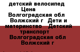 детский велосипед › Цена ­ 1 000 - Волгоградская обл., Волжский г. Дети и материнство » Детский транспорт   . Волгоградская обл.,Волжский г.